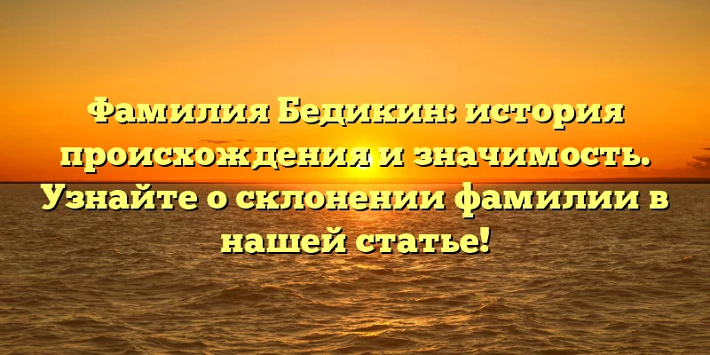 Фамилия Бедикин: история происхождения и значимость. Узнайте о склонении фамилии в нашей статье! Фамилия Бедикин: история происхождения и значимость. Узнайте о склонении фамилии в нашей статье!