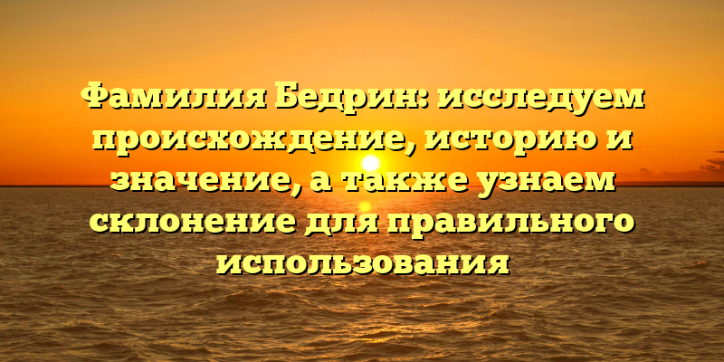 Фамилия Бедрин: исследуем происхождение, историю и значение, а также узнаем склонение для правильного использования