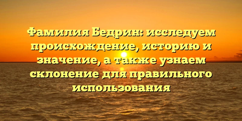 Фамилия Бедрин: исследуем происхождение, историю и значение, а также узнаем склонение для правильного использования