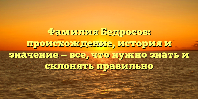 Фамилия Бедросов: происхождение, история и значение — все, что нужно знать и склонять правильно