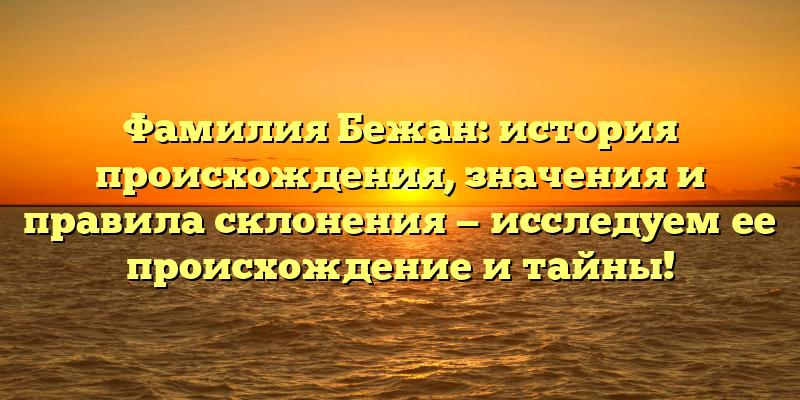 Фамилия Бежан: история происхождения, значения и правила склонения — исследуем ее происхождение и тайны!