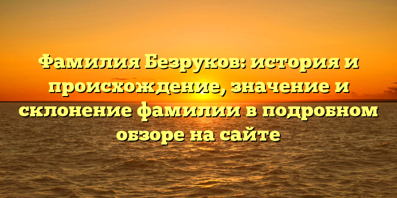 Фамилия Безруков: история и происхождение, значение и склонение фамилии в подробном обзоре на сайте
