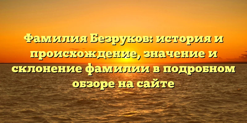 Фамилия Безруков: история и происхождение, значение и склонение фамилии в подробном обзоре на сайте
