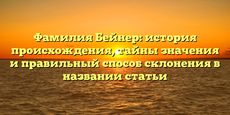 Фамилия Бейнер: история происхождения, тайны значения и правильный способ склонения в названии статьи