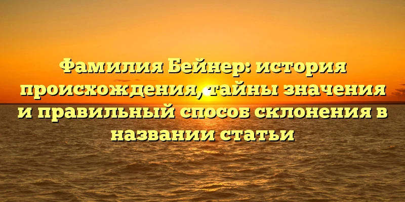 Фамилия Бейнер: история происхождения, тайны значения и правильный способ склонения в названии статьи