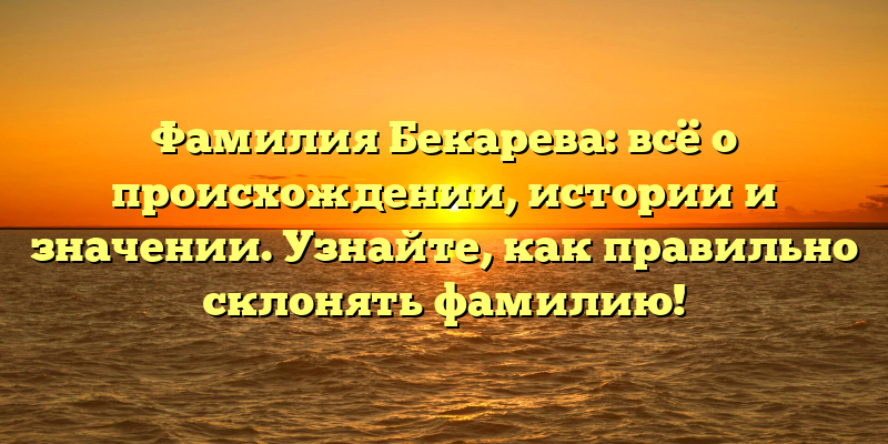 Фамилия Бекарева: всё о происхождении, истории и значении. Узнайте, как правильно склонять фамилию!