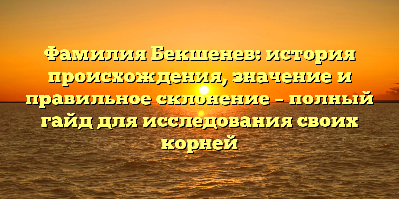 Фамилия Бекшенев: история происхождения, значение и правильное склонение – полный гайд для исследования своих корней