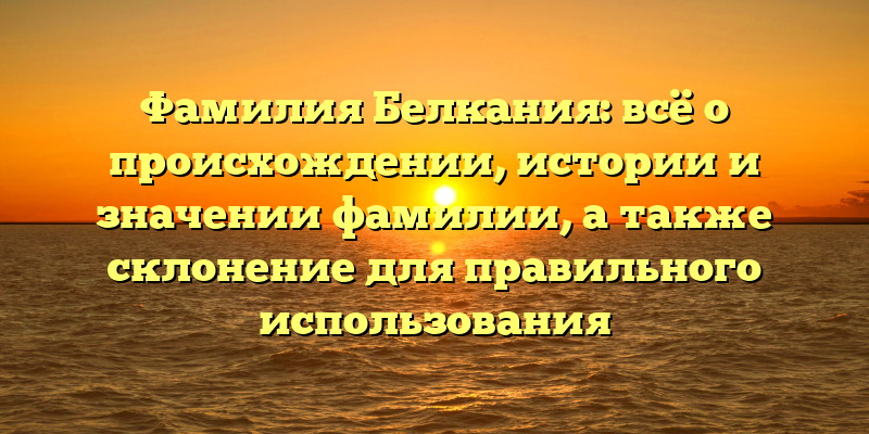 Фамилия Белкания: всё о происхождении, истории и значении фамилии, а также склонение для правильного использования
