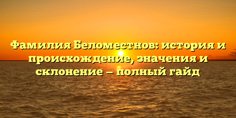 Фамилия Беломестнов: история и происхождение, значения и склонение — полный гайд