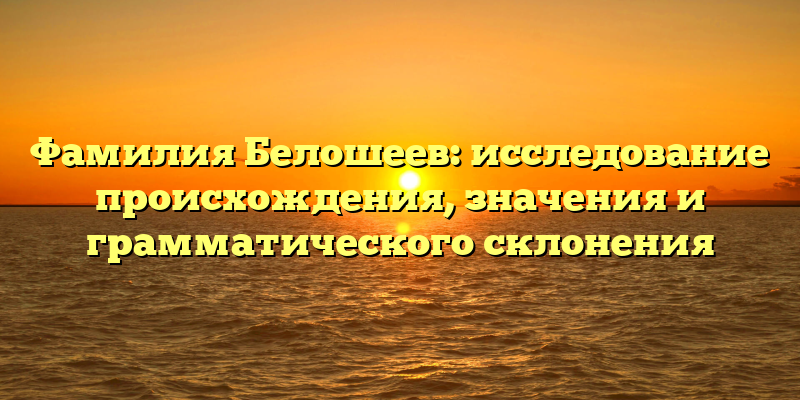 Фамилия Белошеев: исследование происхождения, значения и грамматического склонения