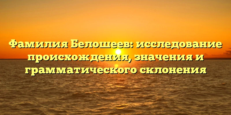 Фамилия Белошеев: исследование происхождения, значения и грамматического склонения