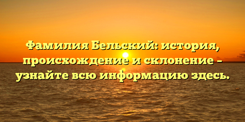 Фамилия Бельский: история, происхождение и склонение – узнайте всю информацию здесь.