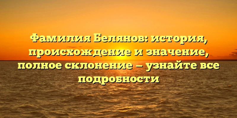 Фамилия Белянов: история, происхождение и значение, полное склонение — узнайте все подробности Фамилия Белянов: история, происхождение и значение, полное склонение — узнайте все подробности