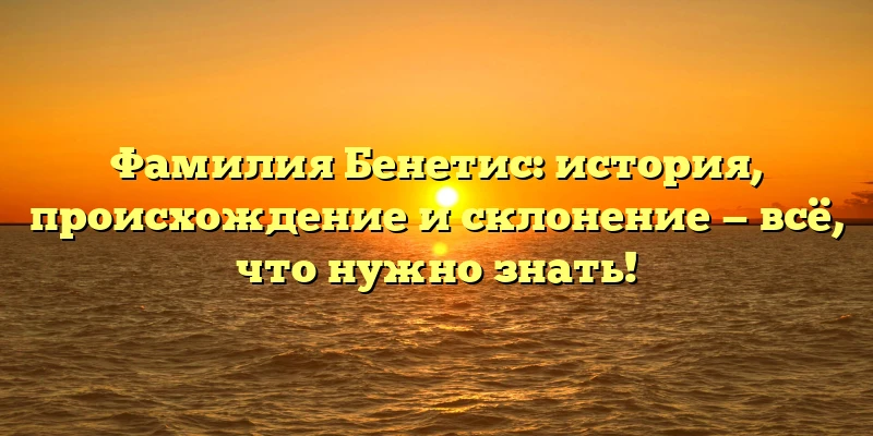 Фамилия Бенетис: история, происхождение и склонение — всё, что нужно знать! Фамилия Бенетис: история, происхождение и склонение — всё, что нужно знать!