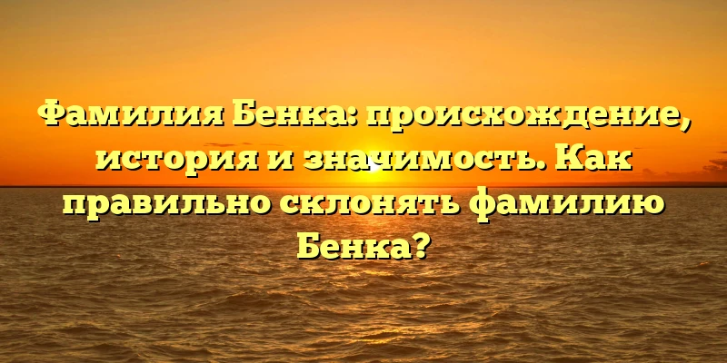 Фамилия Бенка: происхождение, история и значимость. Как правильно склонять фамилию Бенка? Фамилия Бенка: происхождение, история и значимость. Как правильно склонять фамилию Бенка?