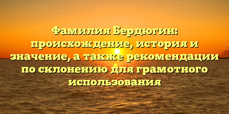 Фамилия Бердюгин: происхождение, история и значение, а также рекомендации по склонению для грамотного использования