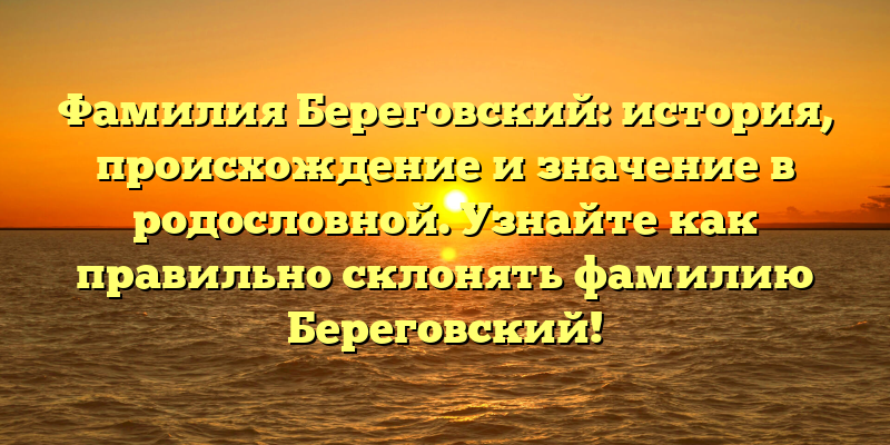 Фамилия Береговский: история, происхождение и значение в родословной. Узнайте как правильно склонять фамилию Береговский!