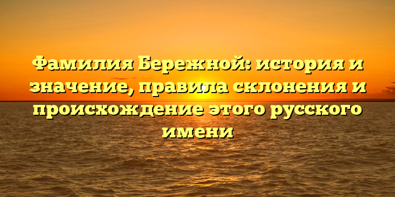 Фамилия Бережной: история и значение, правила склонения и происхождение этого русского имени
