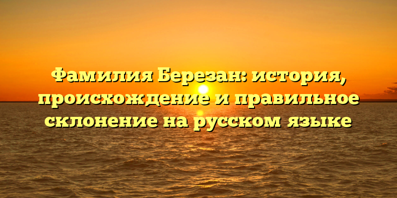Фамилия Березан: история, происхождение и правильное склонение на русском языке
