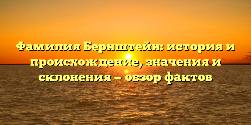 Фамилия Бернштейн: история и происхождение, значения и склонения — обзор фактов