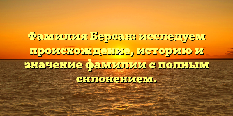 Фамилия Берсан: исследуем происхождение, историю и значение фамилии с полным склонением.