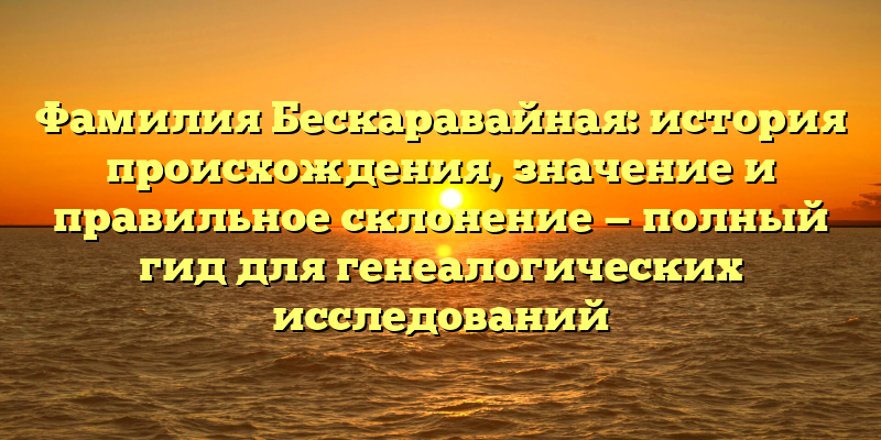 Фамилия Бескаравайная: история происхождения, значение и правильное склонение — полный гид для генеалогических исследований