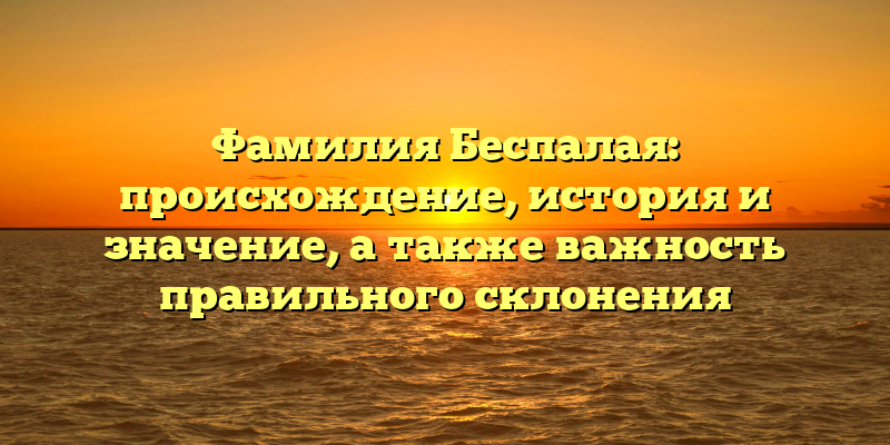 Фамилия Беспалая: происхождение, история и значение, а также важность правильного склонения