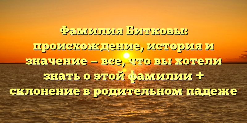 Фамилия Битковы: происхождение, история и значение — все, что вы хотели знать о этой фамилии + склонение в родительном падеже