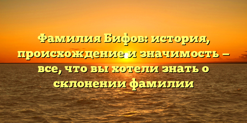 Фамилия Бифов: история, происхождение и значимость — все, что вы хотели знать о склонении фамилии