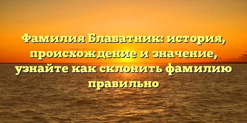Фамилия Блаватник: история, происхождение и значение, узнайте как склонить фамилию правильно Фамилия Блаватник: история, происхождение и значение, узнайте как склонить фамилию правильно