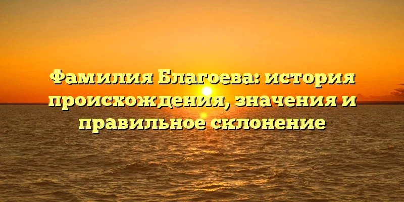 Фамилия Благоева: история происхождения, значения и правильное склонение