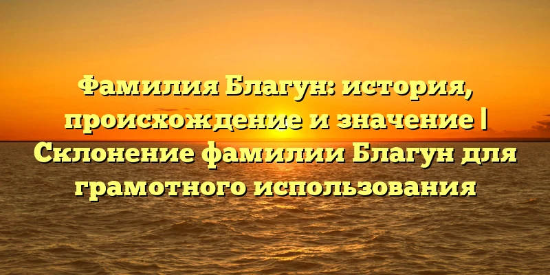 Фамилия Благун: история, происхождение и значение | Склонение фамилии Благун для грамотного использования