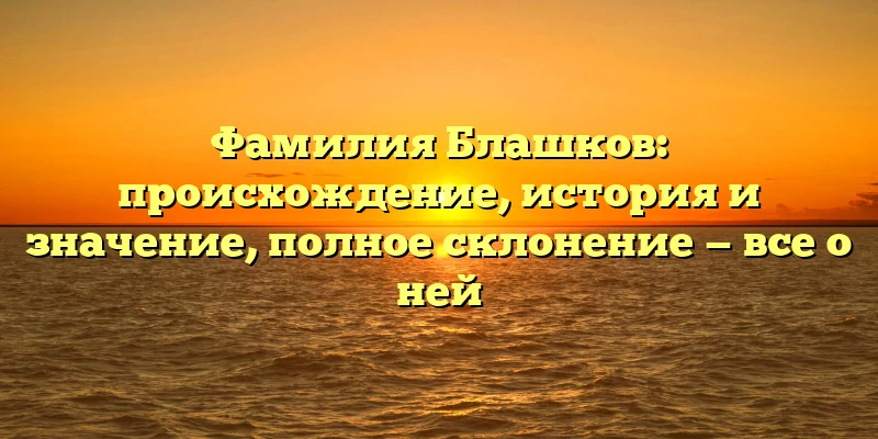 Фамилия Блашков: происхождение, история и значение, полное склонение — все о ней Фамилия Блашков: происхождение, история и значение, полное склонение — все о ней