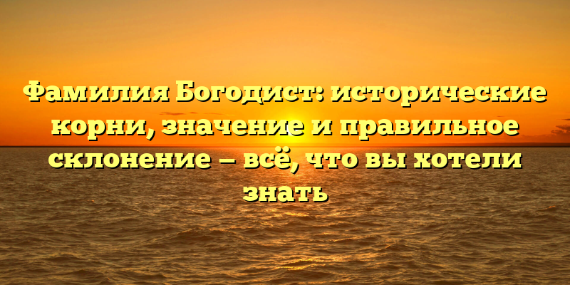 Фамилия Богодист: исторические корни, значение и правильное склонение — всё, что вы хотели знать