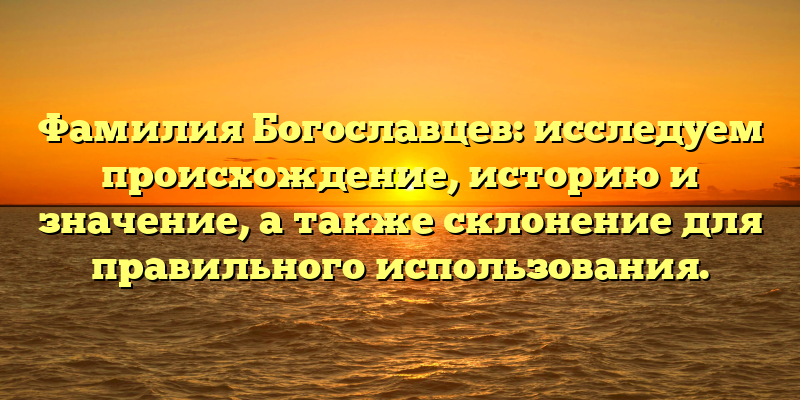 Фамилия Богославцев: исследуем происхождение, историю и значение, а также склонение для правильного использования.