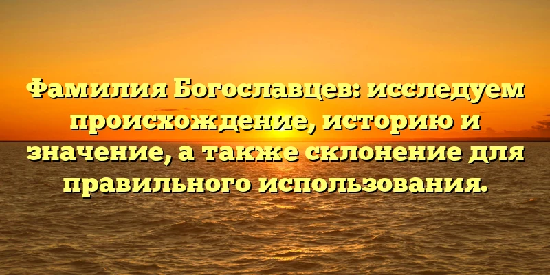Фамилия Богославцев: исследуем происхождение, историю и значение, а также склонение для правильного использования.