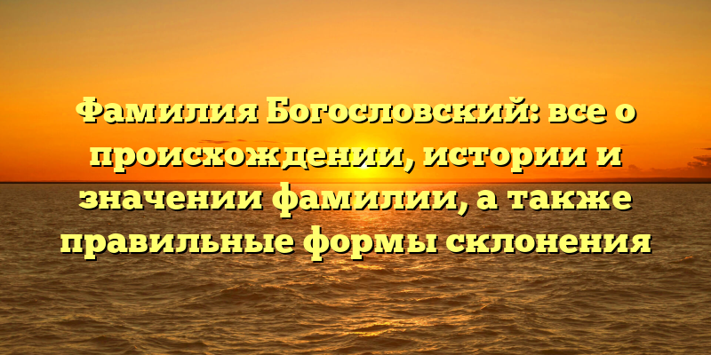 Фамилия Богословский: все о происхождении, истории и значении фамилии, а также правильные формы склонения