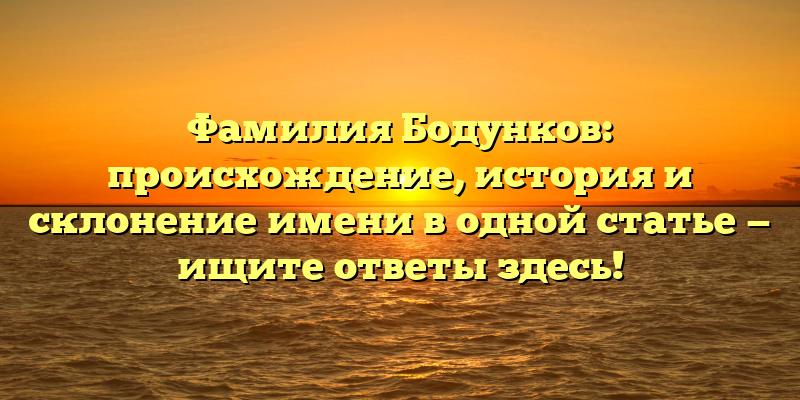 Фамилия Бодунков: происхождение, история и склонение имени в одной статье — ищите ответы здесь!