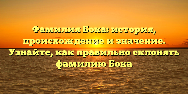 Фамилия Бока: история, происхождение и значение. Узнайте, как правильно склонять фамилию Бока