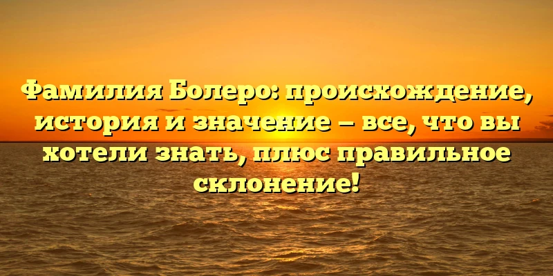 Фамилия Болеро: происхождение, история и значение — все, что вы хотели знать, плюс правильное склонение! Фамилия Болеро: происхождение, история и значение — все, что вы хотели знать, плюс правильное склонение!