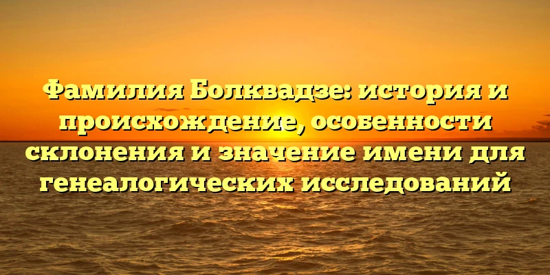 Фамилия Болквадзе: история и происхождение, особенности склонения и значение имени для генеалогических исследований Фамилия Болквадзе: история и происхождение, особенности склонения и значение имени для генеалогических исследований