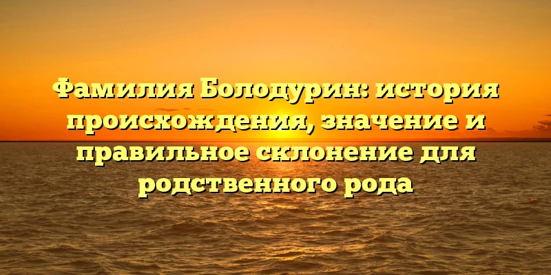 Фамилия Болодурин: история происхождения, значение и правильное склонение для родственного рода Фамилия Болодурин: история происхождения, значение и правильное склонение для родственного рода