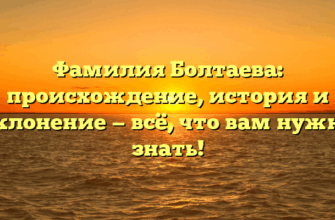 Фамилия Болтаева: происхождение, история и склонение — всё, что вам нужно знать!