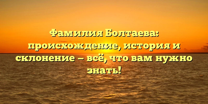 Фамилия Болтаева: происхождение, история и склонение — всё, что вам нужно знать! Фамилия Болтаева: происхождение, история и склонение — всё, что вам нужно знать!