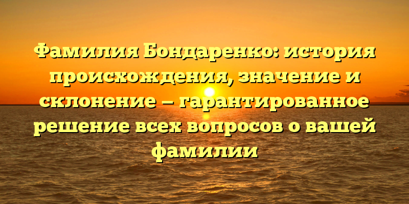 Фамилия Бондаренко: история происхождения, значение и склонение — гарантированное решение всех вопросов о вашей фамилии