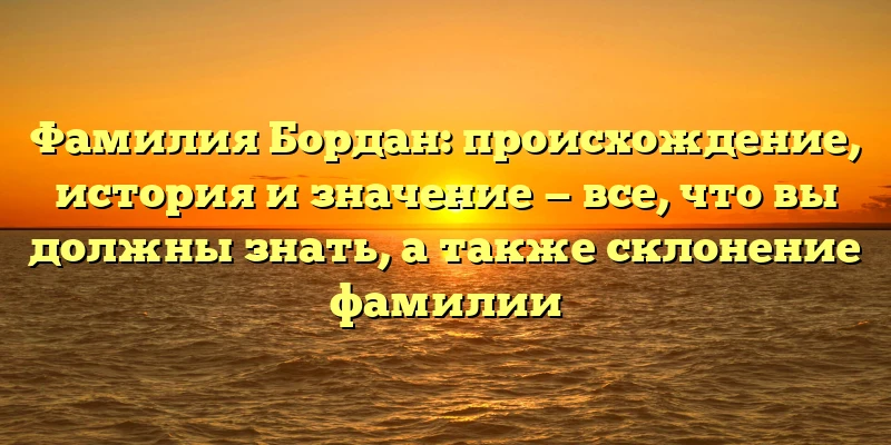 Фамилия Бордан: происхождение, история и значение — все, что вы должны знать, а также склонение фамилии Фамилия Бордан: происхождение, история и значение — все, что вы должны знать, а также склонение фамилии