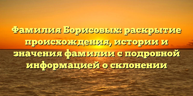 Фамилия Борисовых: раскрытие происхождения, истории и значения фамилии с подробной информацией о склонении Фамилия Борисовых: раскрытие происхождения, истории и значения фамилии с подробной информацией о склонении