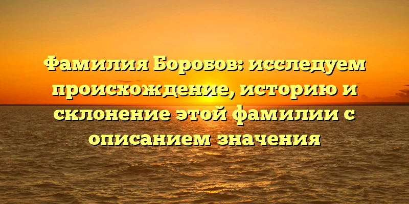 Фамилия Боробов: исследуем происхождение, историю и склонение этой фамилии с описанием значения Фамилия Боробов: исследуем происхождение, историю и склонение этой фамилии с описанием значения