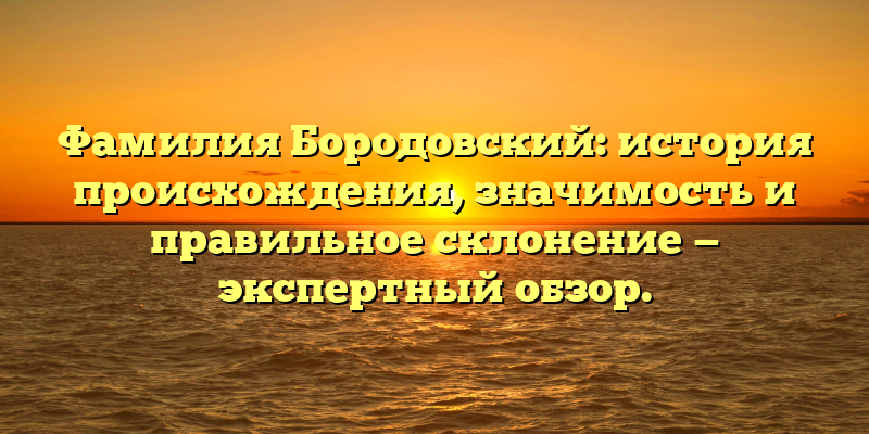 Фамилия Бородовский: история происхождения, значимость и правильное склонение — экспертный обзор.