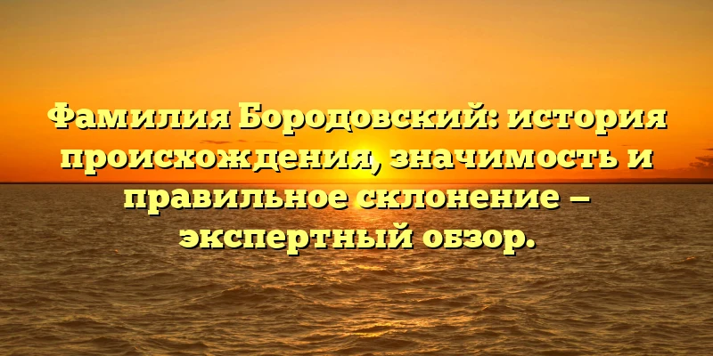 Фамилия Бородовский: история происхождения, значимость и правильное склонение — экспертный обзор.